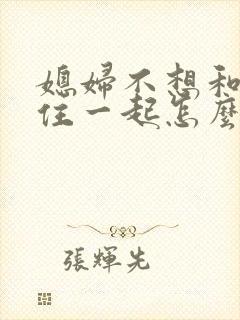 媳妇不想和婆婆住一起怎么办