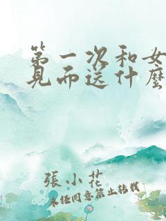 第一次和女朋友见面送什么小礼物