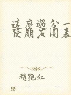 这么过分一定要发朋友圈表情包