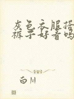 灰色衣服搭白色裤子好看吗