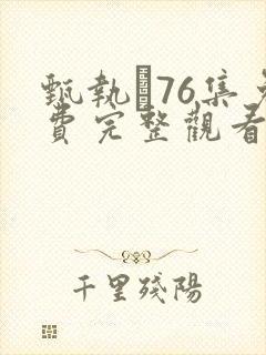 甄执�76集免费完整观看电视剧