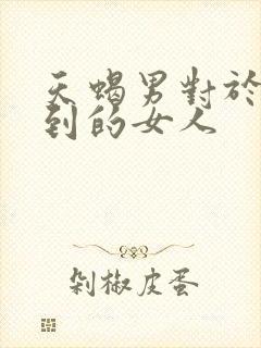 天蝎男对于得不到的女人