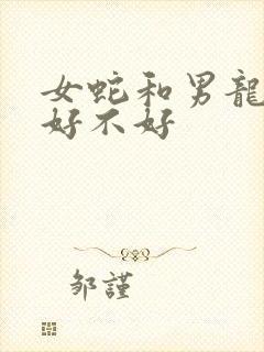 女蛇和男龙相配好不好