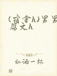 (宿舍h)男男腐文h