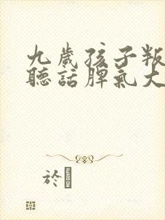 九岁孩子叛逆不听话脾气大怎么办