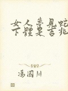 女人梦见蛇钻进下体是吉兆