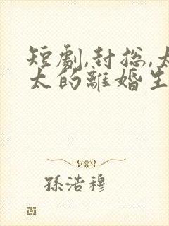 短剧,封总,太太的离婚生效了