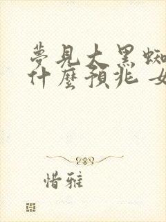 梦见大黑蜘蛛是什么预兆 女性解梦