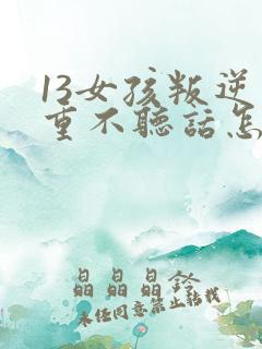 13女孩叛逆严重不听话怎么办