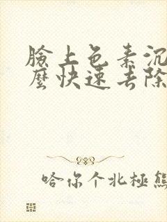 脸上色素沉着怎么快速去除