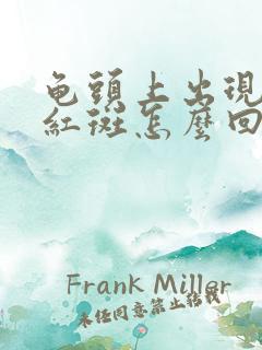 龟头上出现一块红斑怎么回事