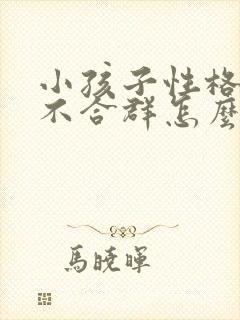 小孩子性格孤僻不合群怎么办