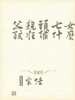 父亲头七女儿应该准备什么