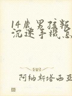 14岁男孩叛逆沉迷手机怎么管教