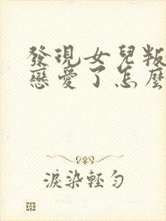 发现女儿叛逆谈恋爱了怎么办