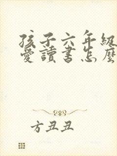 孩子六年级了不爱读书怎么办