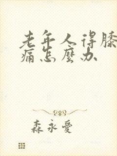 老年人得膝关节痛怎么办