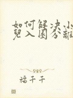 如何解决小班幼儿入园分离焦虑问题