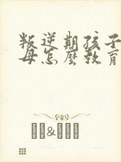 叛逆期孩子打父母怎么教育