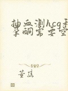 抽血测hcg和孕酮需要空腹吗