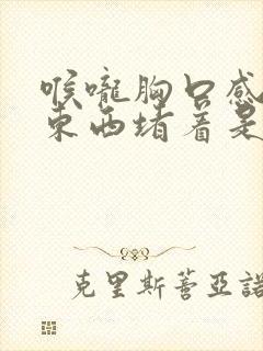 喉咙胸口感觉有东西堵着是怎么回事