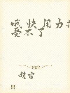 哦 快 用力插受不了