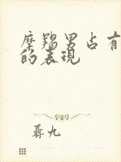 摩羯男占有欲强的表现