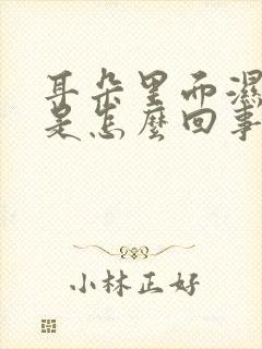 耳朵里面湿湿的是怎么回事