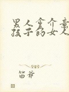 男人会介意生过孩子的女人吗