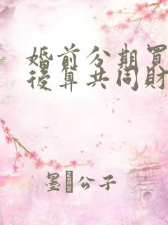 婚前分期买房婚后算共同财产吗