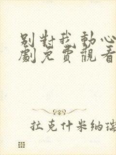 别对我动心电视剧免费观看全集高清在线观看