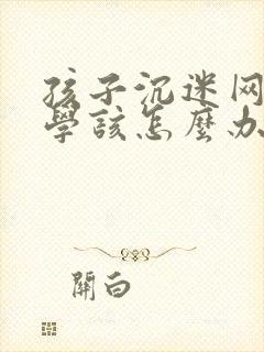 孩子沉迷网络厌学该怎么办