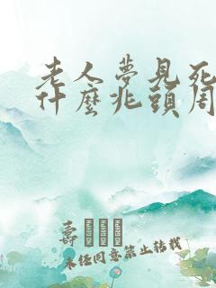 老人梦见死人是什么兆头周公解梦