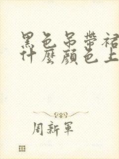 黑色吊带裙子配什么颜色上衣好看