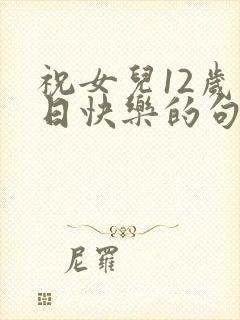 祝女儿12岁生日快乐的句子暖心