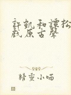 许凯和谭松韵吻戏原古声