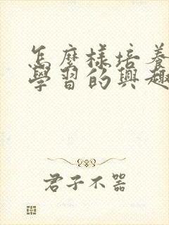 怎么样培养孩子学习的兴趣