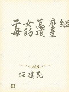 子女怎么继承父母的遗产