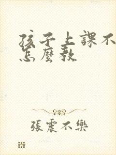 孩子上课不听课怎么教