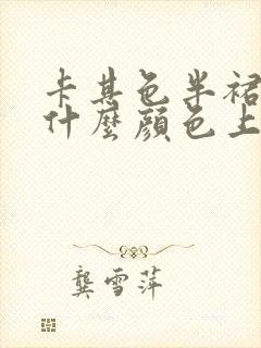 卡其色半裙搭配什么颜色上衣好看