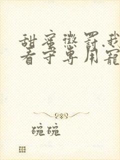 甜蜜惩罚.我是看守专用宠物