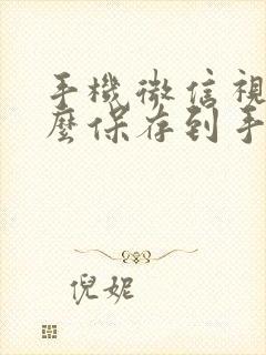 手机微信视频怎么保存到手机相册中