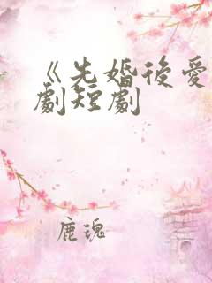 《先婚后爱》网剧短剧