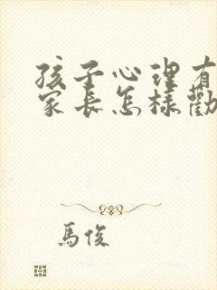 孩子心理有问题家长怎样劝导