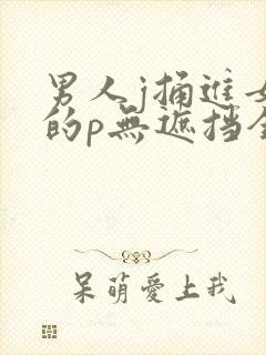 男人j捅进女生的p无遮挡全过程