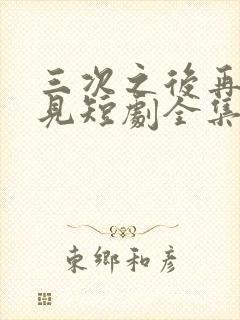 三次之后再也不见短剧全集在线观看