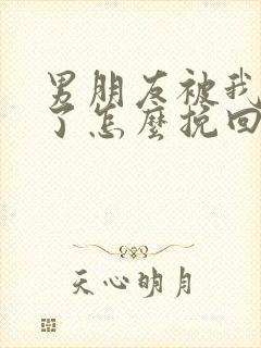 男朋友被我伤透了怎么挽回