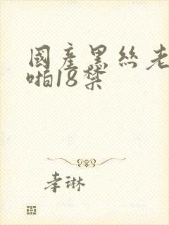 国产黑丝老师啪啪18禁