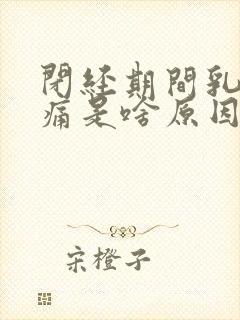 闭经期间乳房胀痛是啥原因