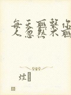 每天联系你的情人忽然不联系我了